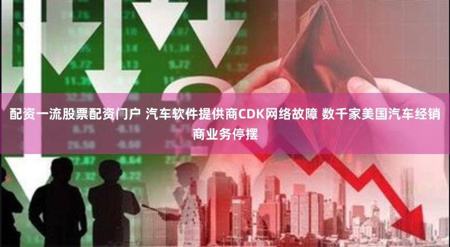 配资一流股票配资门户 汽车软件提供商CDK网络故障 数千家美国汽车经销商业务停摆