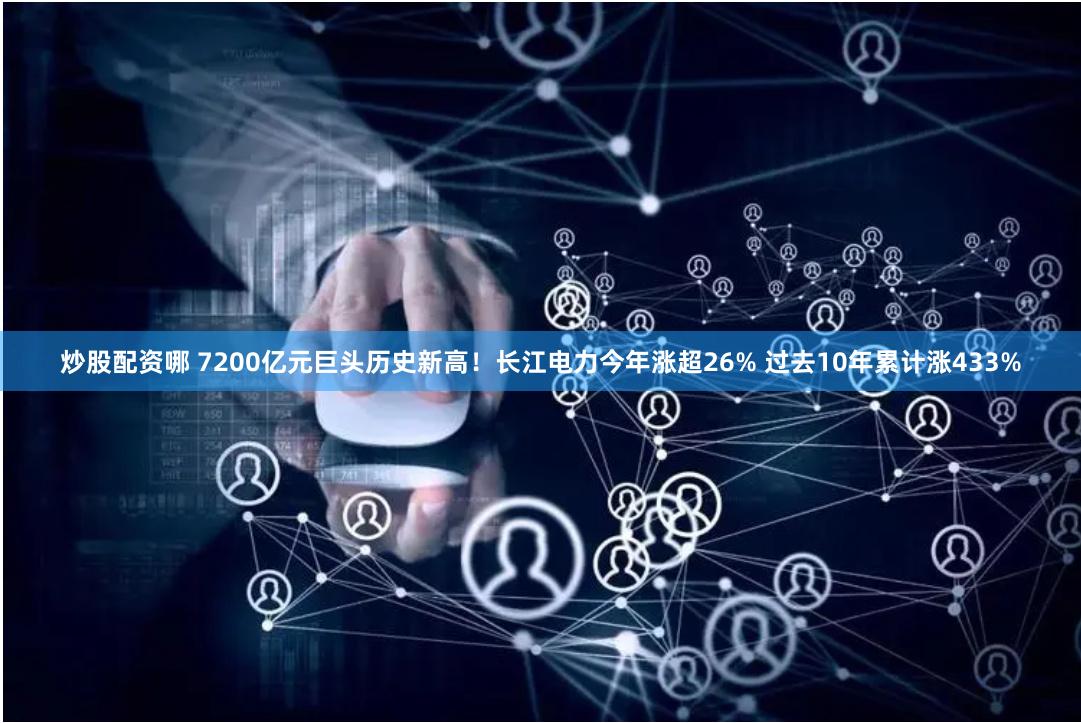 炒股配资哪 7200亿元巨头历史新高！长江电力今年涨超26% 过去10年累计涨433%