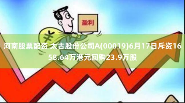 河南股票配资 太古股份公司A(00019)6月17日斥资1658.64万港元回购23.9万股