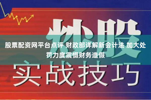 股票配资网平台点评 财政部详解新会计法 加大处罚力度震慑财务造假