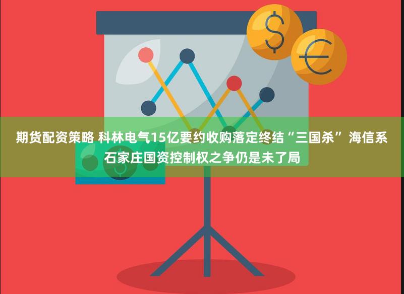 期货配资策略 科林电气15亿要约收购落定终结“三国杀” 海信系石家庄国资控制权之争仍是未了局