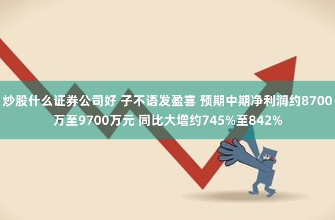 炒股什么证券公司好 子不语发盈喜 预期中期净利润约8700万至9700万元 同比大增约745%至842%