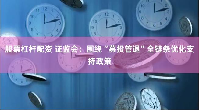 股票杠杆配资 证监会：围绕“募投管退”全链条优化支持政策