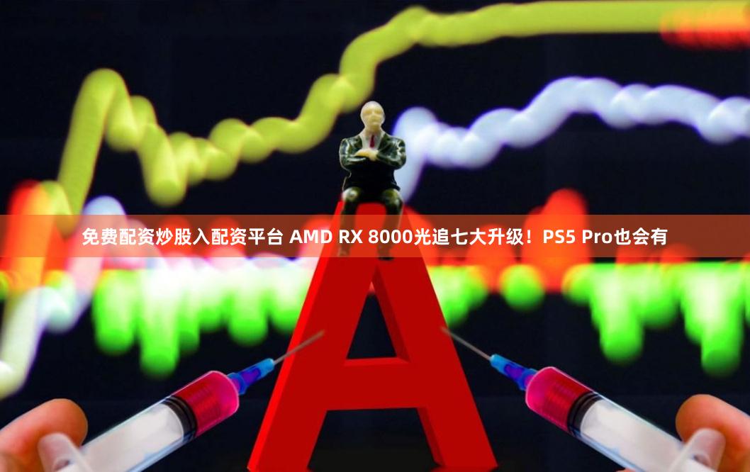 免费配资炒股入配资平台 AMD RX 8000光追七大升级！PS5 Pro也会有