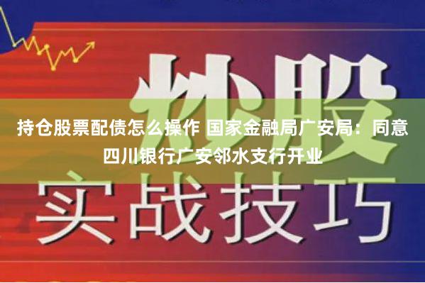 持仓股票配债怎么操作 国家金融局广安局：同意四川银行广安邻水支行开业