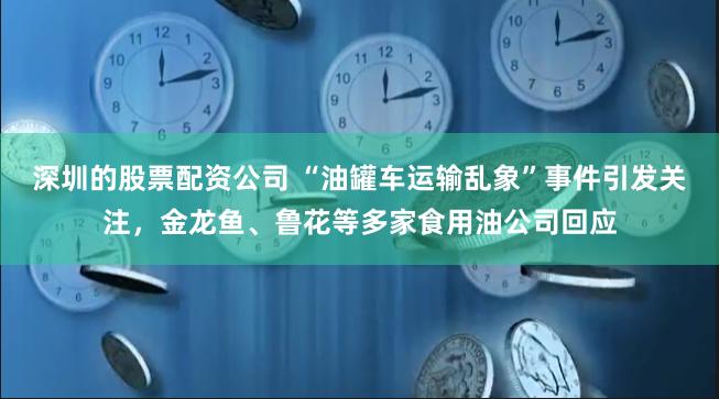 深圳的股票配资公司 “油罐车运输乱象”事件引发关注，金龙鱼、鲁花等多家食用油公司回应