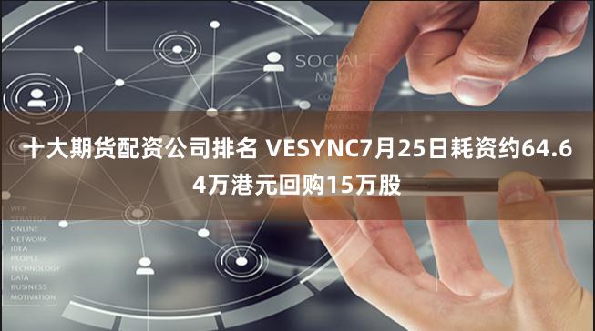 十大期货配资公司排名 VESYNC7月25日耗资约64.64万港元回购15万股