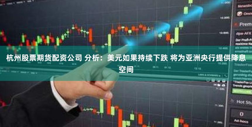 杭州股票期货配资公司 分析：美元如果持续下跌 将为亚洲央行提供降息空间