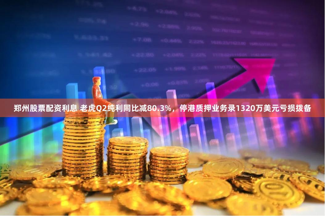 郑州股票配资利息 老虎Q2纯利同比减80.3%，停港质押业务录1320万美元亏损拨备