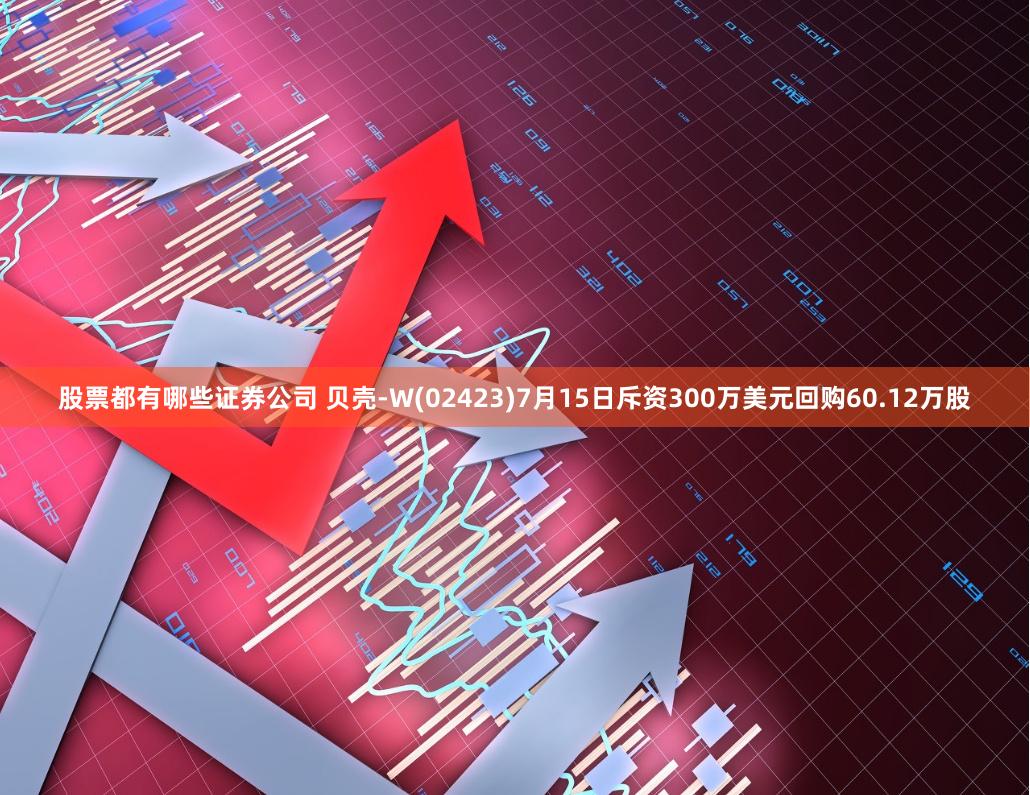 股票都有哪些证券公司 贝壳-W(02423)7月15日斥资300万美元回购60.12万股