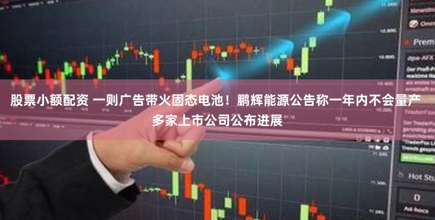 股票小额配资 一则广告带火固态电池！鹏辉能源公告称一年内不会量产 多家上市公司公布进展