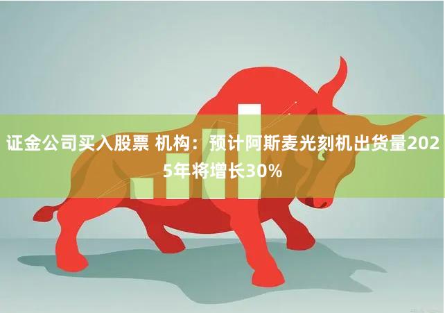 证金公司买入股票 机构：预计阿斯麦光刻机出货量2025年将增长30%