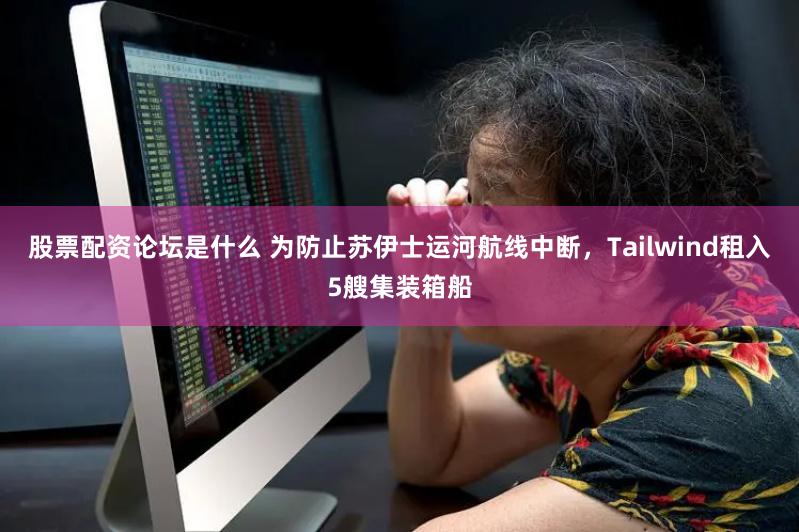 股票配资论坛是什么 为防止苏伊士运河航线中断，Tailwind租入5艘集装箱船