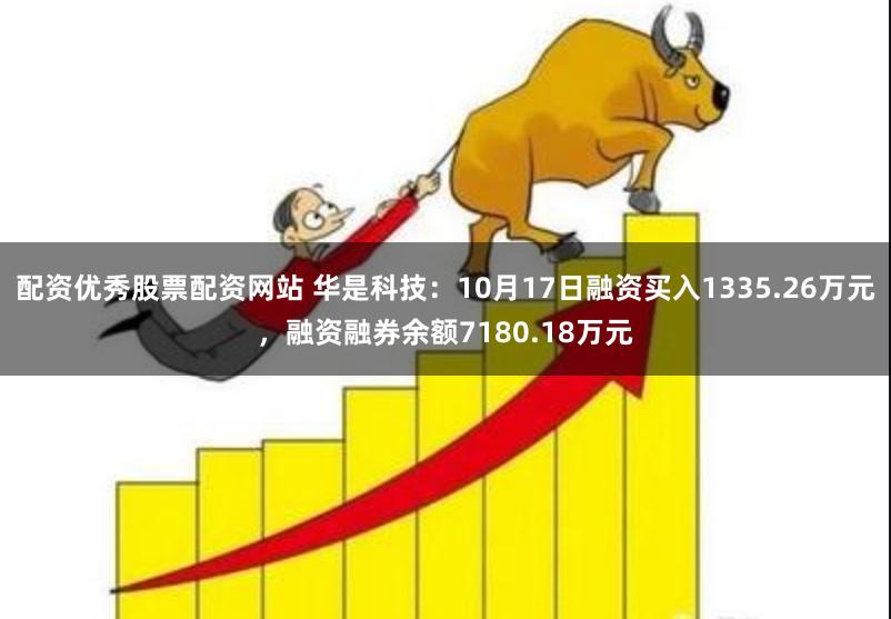 配资优秀股票配资网站 华是科技：10月17日融资买入1335.26万元，融资融券余额7180.18万元