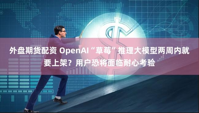 外盘期货配资 OpenAI“草莓”推理大模型两周内就要上架？用户恐将面临耐心考验