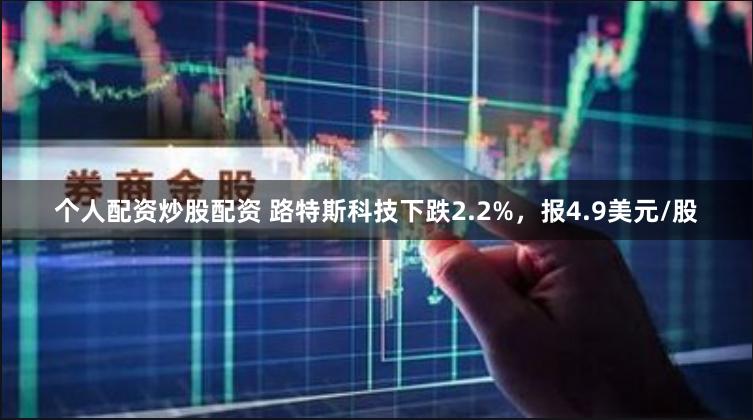 个人配资炒股配资 路特斯科技下跌2.2%，报4.9美元/股