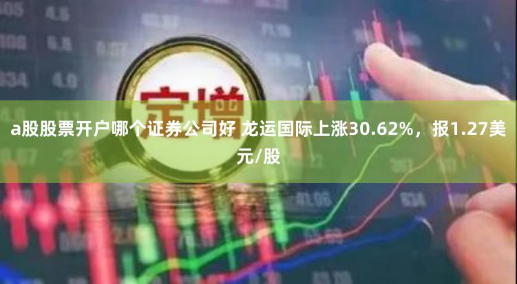 a股股票开户哪个证券公司好 龙运国际上涨30.62%，报1.27美元/股