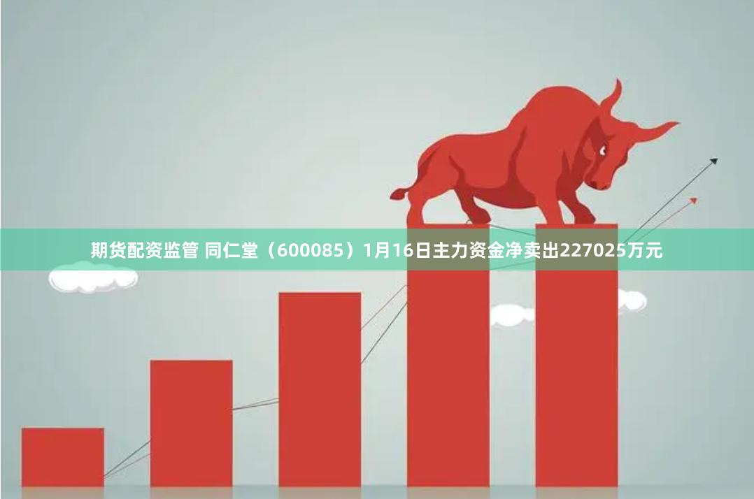 期货配资监管 同仁堂（600085）1月16日主力资金净卖出227025万元