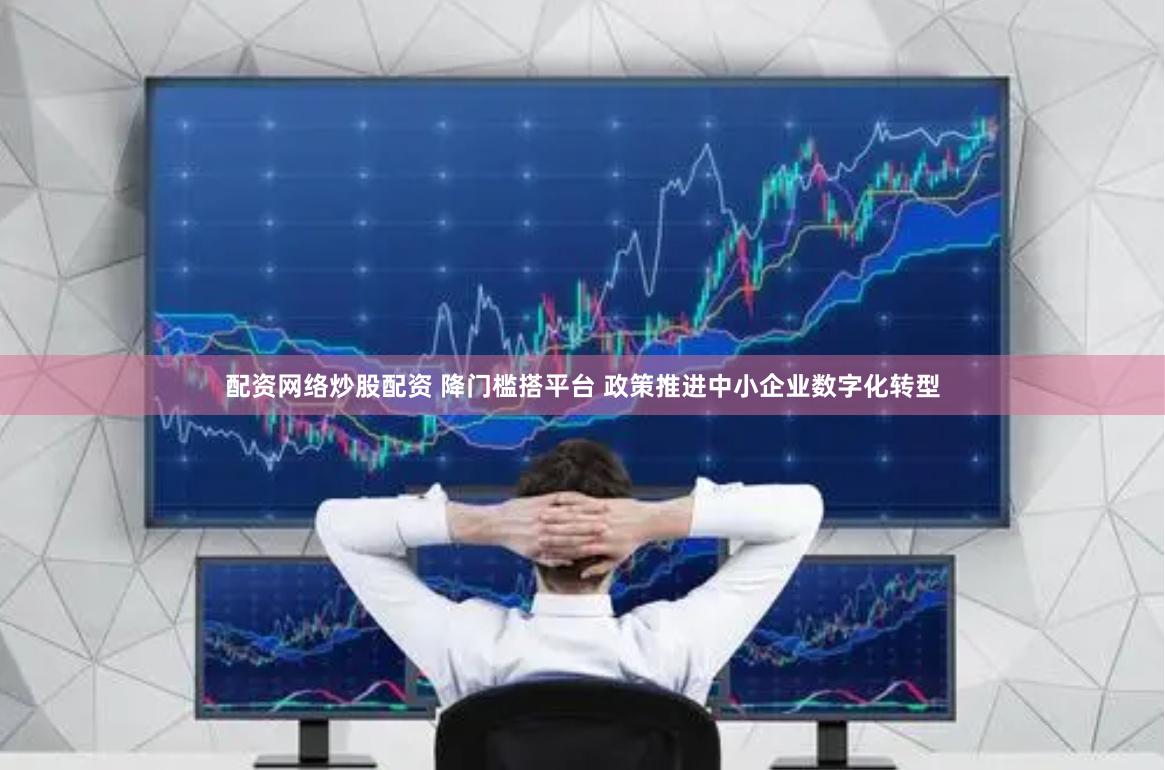 配资网络炒股配资 降门槛搭平台 政策推进中小企业数字化转型