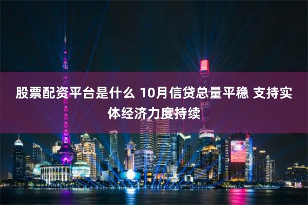 股票配资平台是什么 10月信贷总量平稳 支持实体经济力度持续