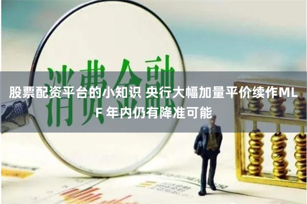 股票配资平台的小知识 央行大幅加量平价续作MLF 年内仍有降准可能