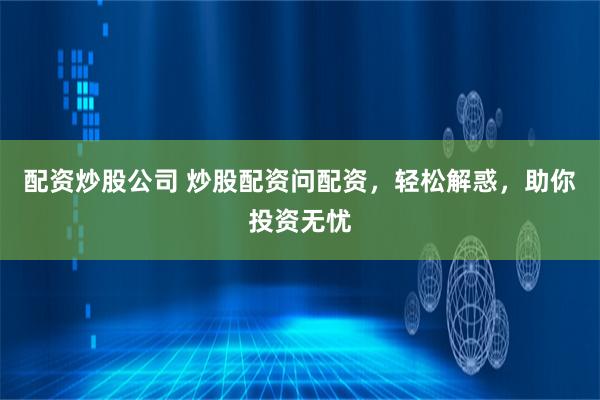配资炒股公司 炒股配资问配资，轻松解惑，助你投资无忧