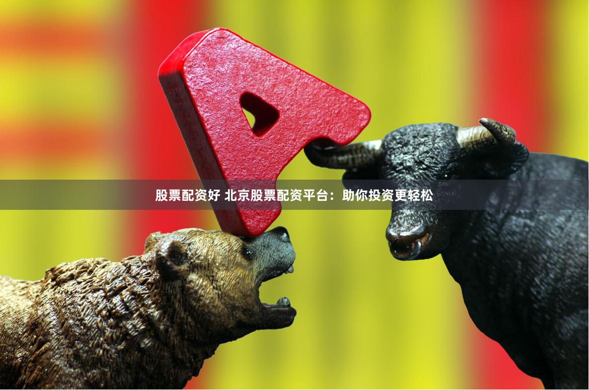 股票配资好 北京股票配资平台：助你投资更轻松