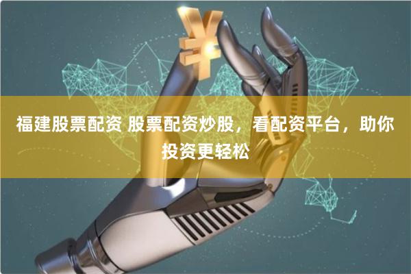 福建股票配资 股票配资炒股，看配资平台，助你投资更轻松