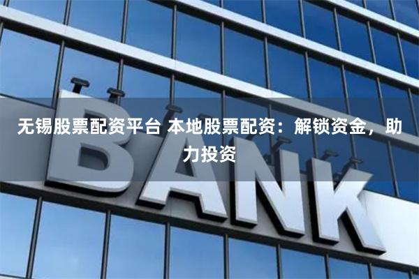 无锡股票配资平台 本地股票配资：解锁资金，助力投资