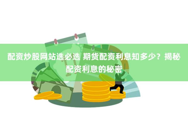 配资炒股网站选必选 期货配资利息知多少？揭秘配资利息的秘密