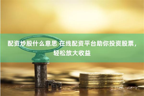 配资炒股什么意思 在线配资平台助你投资股票，轻松放大收益