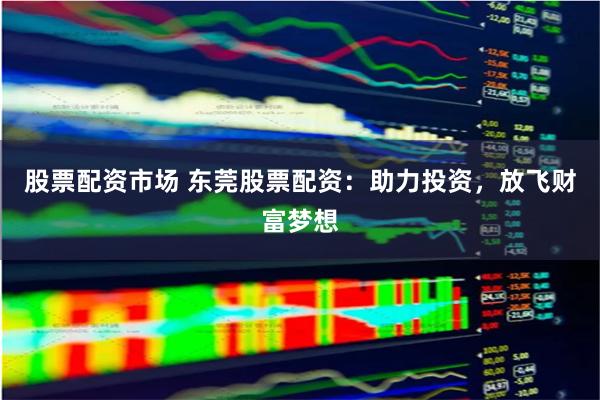 股票配资市场 东莞股票配资：助力投资，放飞财富梦想