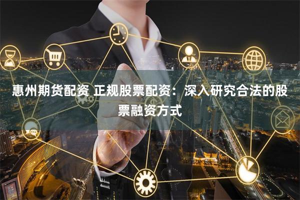 惠州期货配资 正规股票配资：深入研究合法的股票融资方式