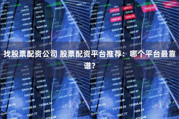 找股票配资公司 股票配资平台推荐：哪个平台最靠谱？