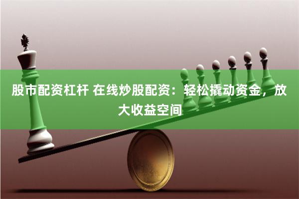 股市配资杠杆 在线炒股配资：轻松撬动资金，放大收益空间
