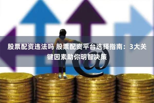 股票配资违法吗 股票配资平台选择指南：3大关键因素助你明智决策