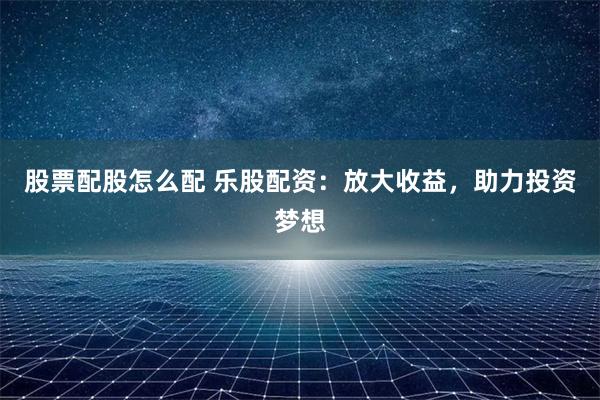 股票配股怎么配 乐股配资：放大收益，助力投资梦想