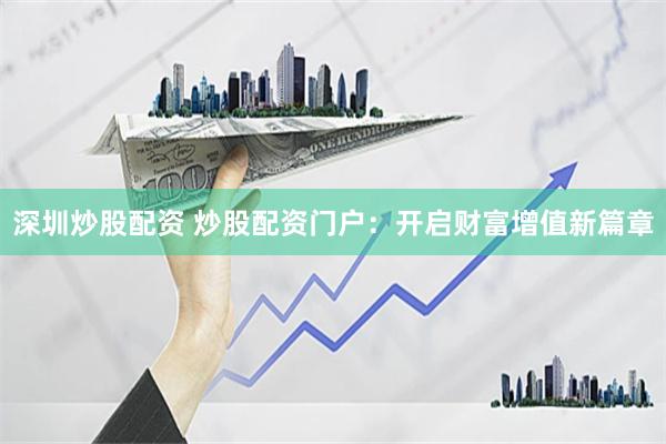 深圳炒股配资 炒股配资门户：开启财富增值新篇章