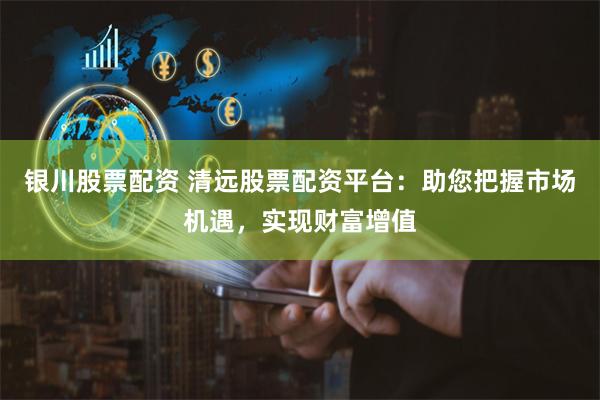 银川股票配资 清远股票配资平台：助您把握市场机遇，实现财富增值