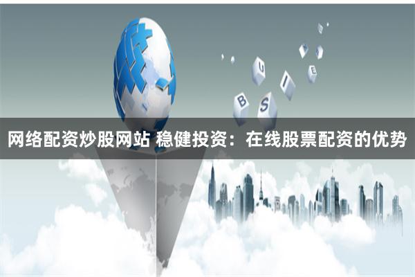 网络配资炒股网站 稳健投资：在线股票配资的优势