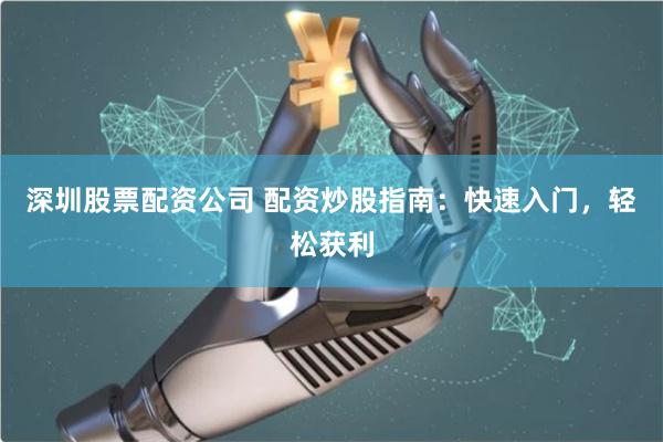 深圳股票配资公司 配资炒股指南：快速入门，轻松获利