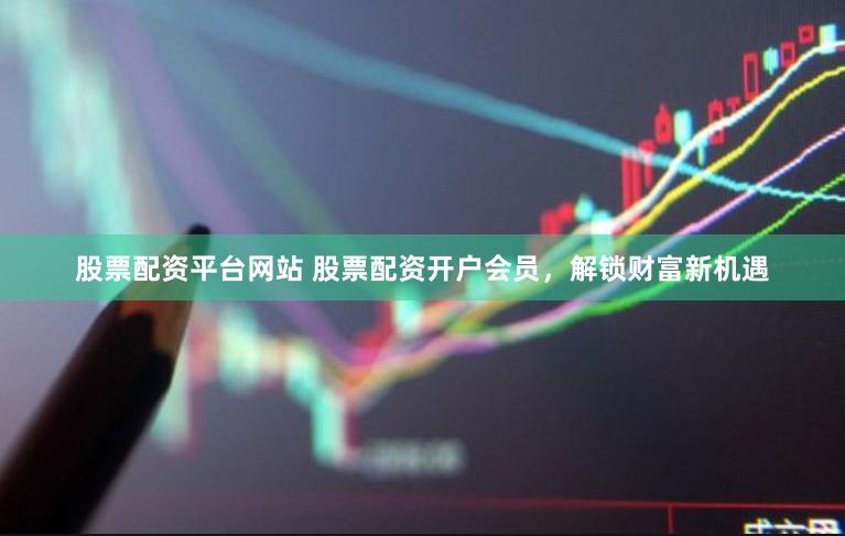 股票配资平台网站 股票配资开户会员，解锁财富新机遇