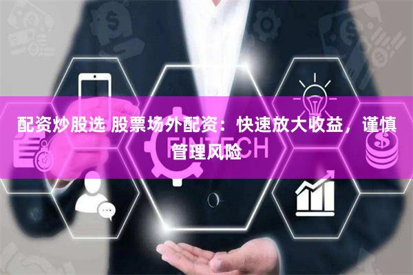 配资炒股选 股票场外配资：快速放大收益，谨慎管理风险