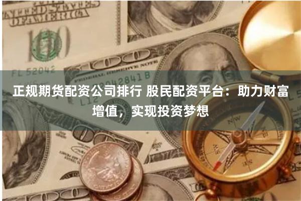 正规期货配资公司排行 股民配资平台：助力财富增值，实现投资梦想
