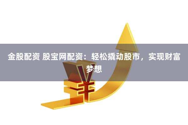 金股配资 股宝网配资：轻松撬动股市，实现财富梦想