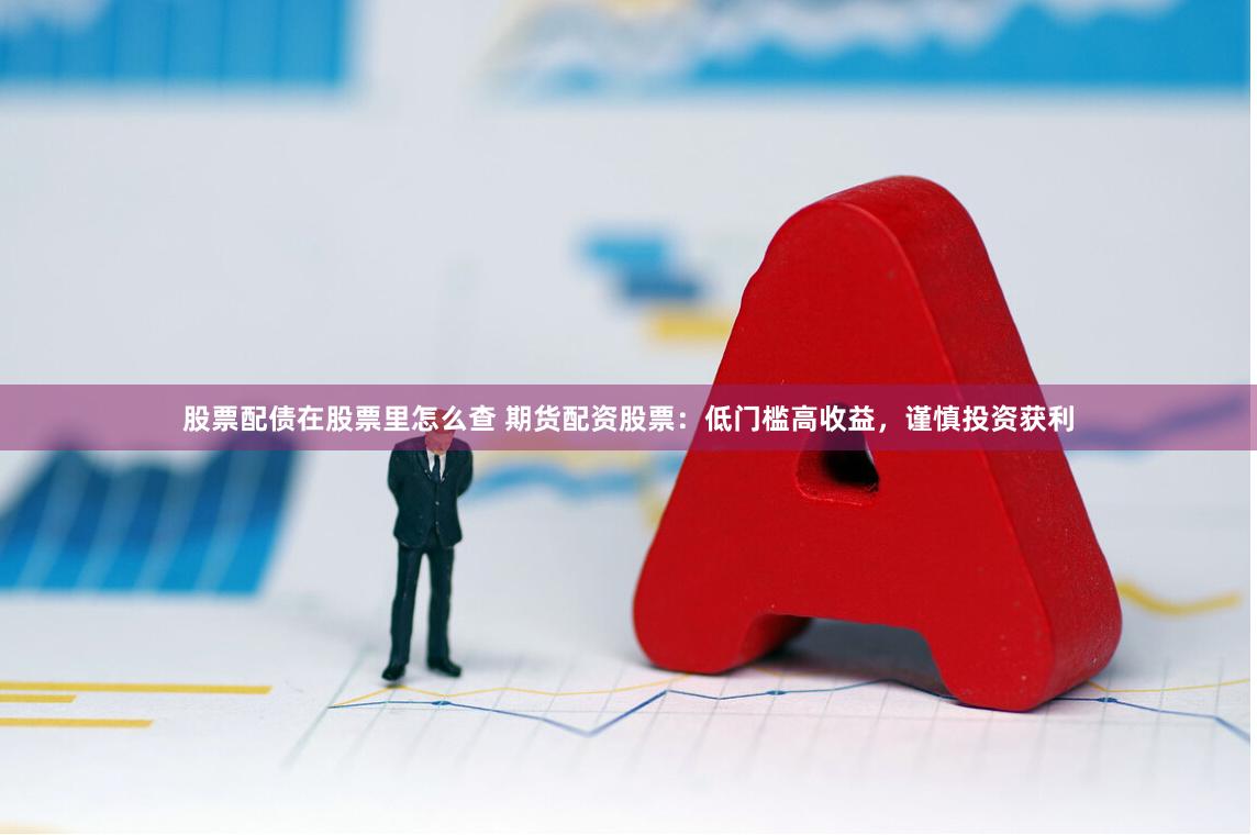 股票配债在股票里怎么查 期货配资股票：低门槛高收益，谨慎投资获利
