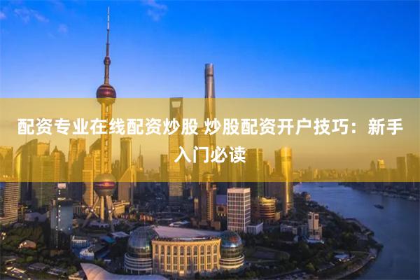 配资专业在线配资炒股 炒股配资开户技巧：新手入门必读