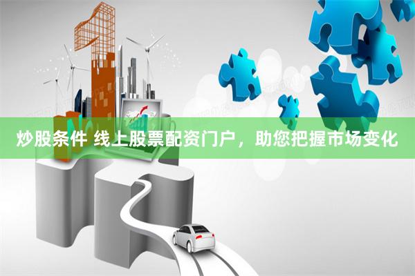 炒股条件 线上股票配资门户，助您把握市场变化