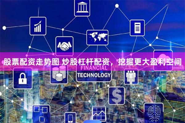 股票配资走势图 炒股杠杆配资，挖掘更大盈利空间