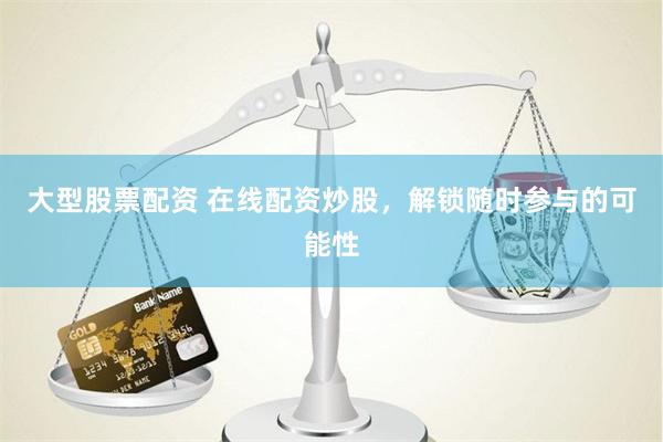 大型股票配资 在线配资炒股，解锁随时参与的可能性